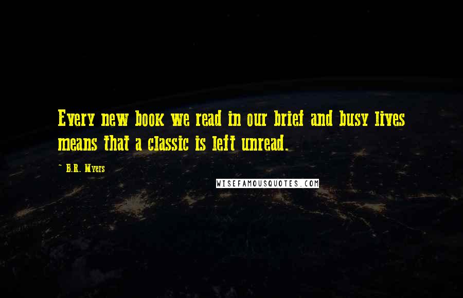 B.R. Myers Quotes: Every new book we read in our brief and busy lives means that a classic is left unread.