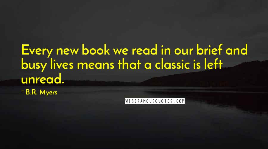 B.R. Myers Quotes: Every new book we read in our brief and busy lives means that a classic is left unread.