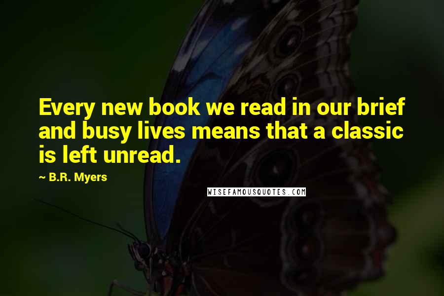 B.R. Myers Quotes: Every new book we read in our brief and busy lives means that a classic is left unread.