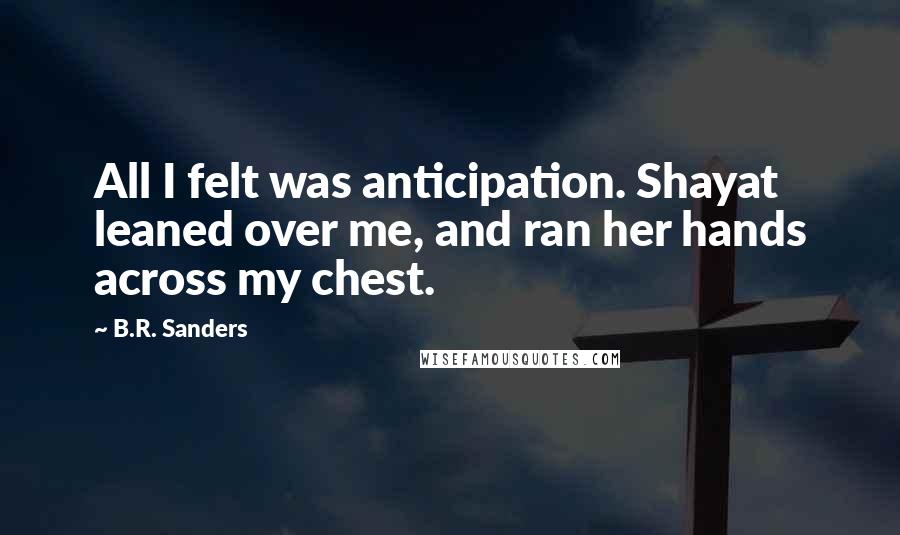 B.R. Sanders Quotes: All I felt was anticipation. Shayat leaned over me, and ran her hands across my chest.