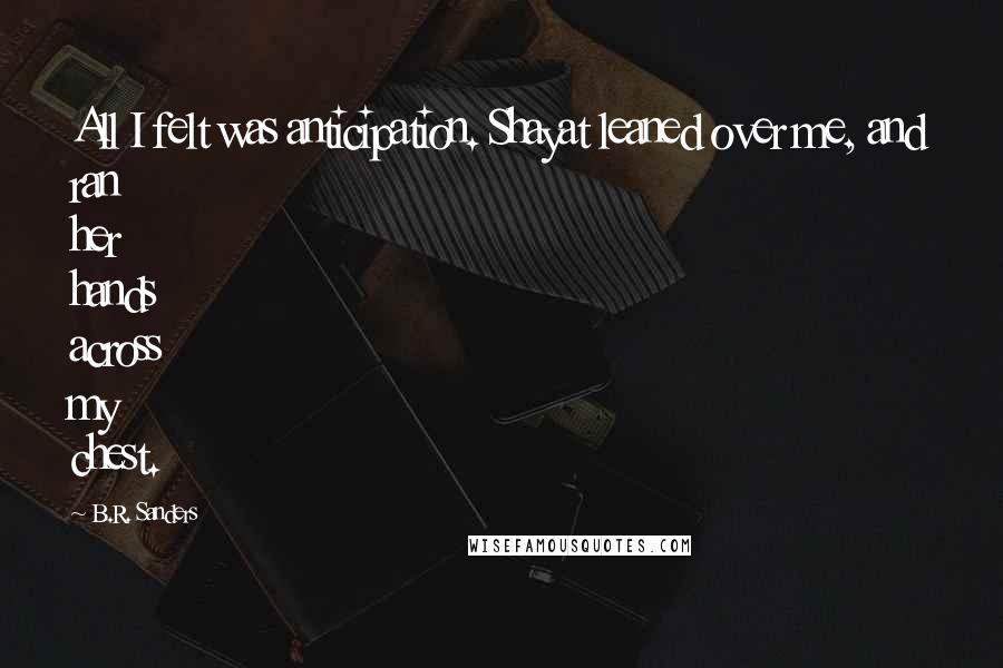 B.R. Sanders Quotes: All I felt was anticipation. Shayat leaned over me, and ran her hands across my chest.