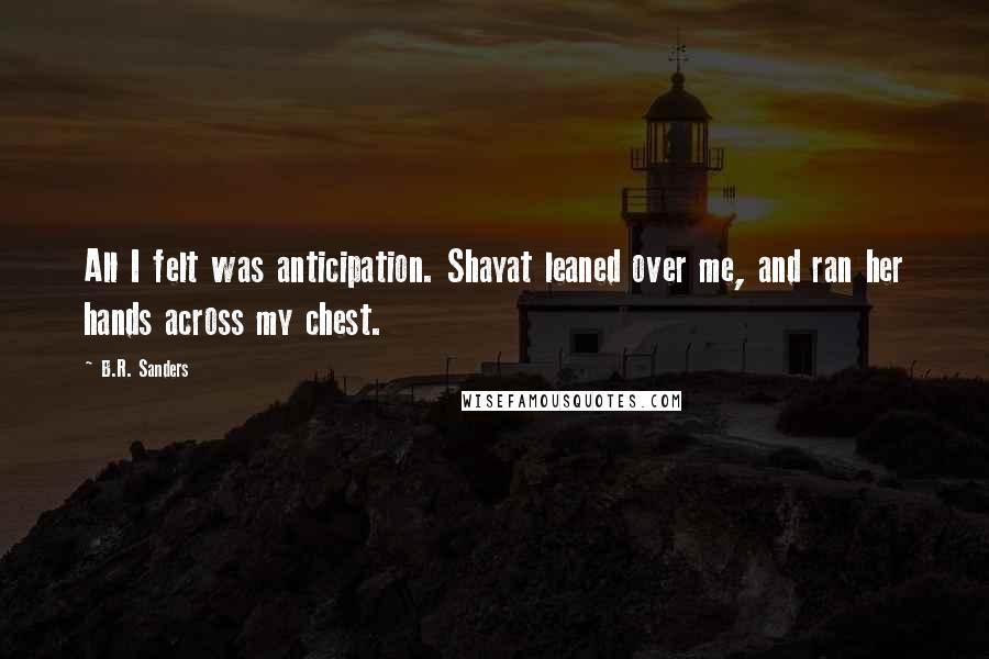 B.R. Sanders Quotes: All I felt was anticipation. Shayat leaned over me, and ran her hands across my chest.