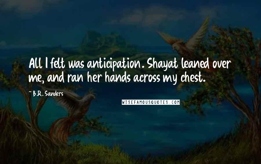B.R. Sanders Quotes: All I felt was anticipation. Shayat leaned over me, and ran her hands across my chest.