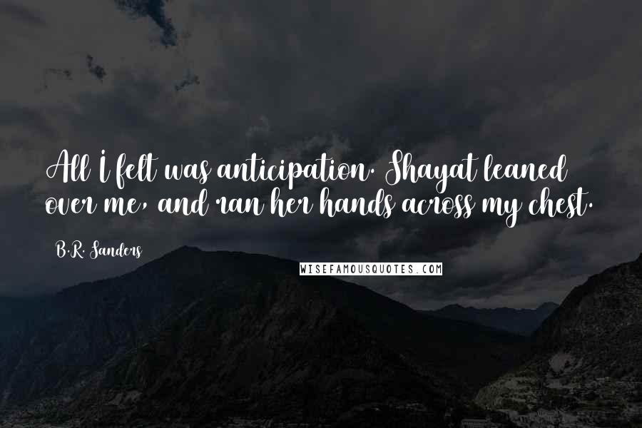 B.R. Sanders Quotes: All I felt was anticipation. Shayat leaned over me, and ran her hands across my chest.