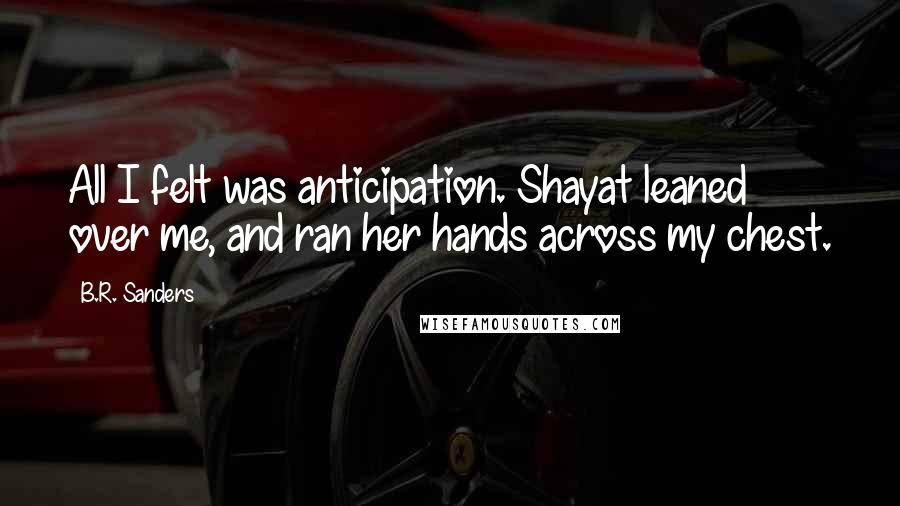 B.R. Sanders Quotes: All I felt was anticipation. Shayat leaned over me, and ran her hands across my chest.
