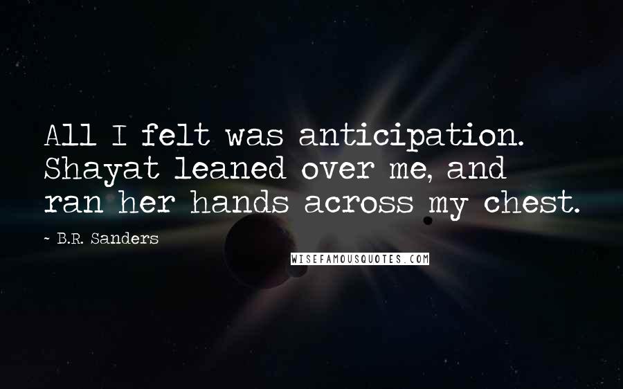 B.R. Sanders Quotes: All I felt was anticipation. Shayat leaned over me, and ran her hands across my chest.