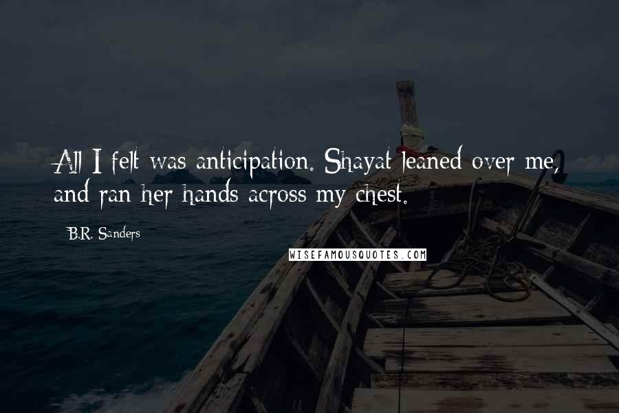 B.R. Sanders Quotes: All I felt was anticipation. Shayat leaned over me, and ran her hands across my chest.