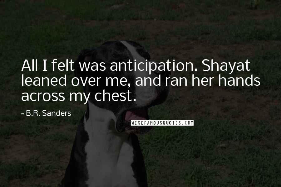 B.R. Sanders Quotes: All I felt was anticipation. Shayat leaned over me, and ran her hands across my chest.