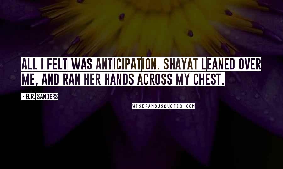 B.R. Sanders Quotes: All I felt was anticipation. Shayat leaned over me, and ran her hands across my chest.