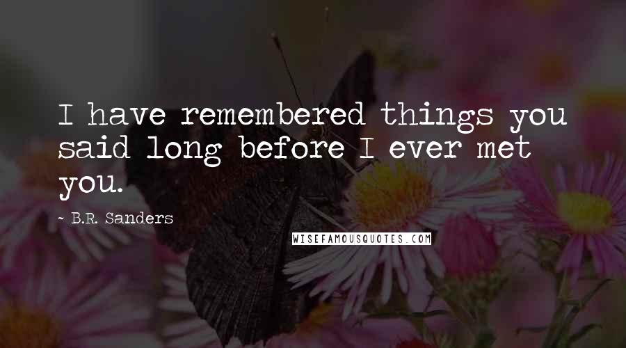 B.R. Sanders Quotes: I have remembered things you said long before I ever met you.