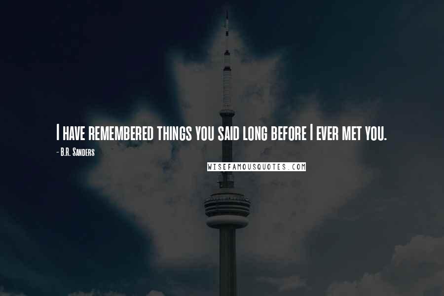 B.R. Sanders Quotes: I have remembered things you said long before I ever met you.