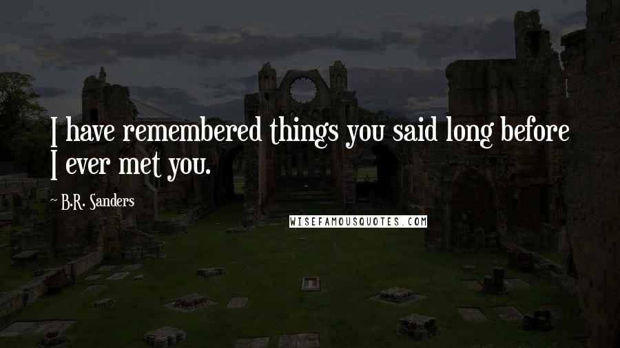 B.R. Sanders Quotes: I have remembered things you said long before I ever met you.