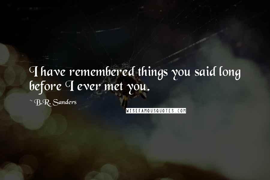 B.R. Sanders Quotes: I have remembered things you said long before I ever met you.