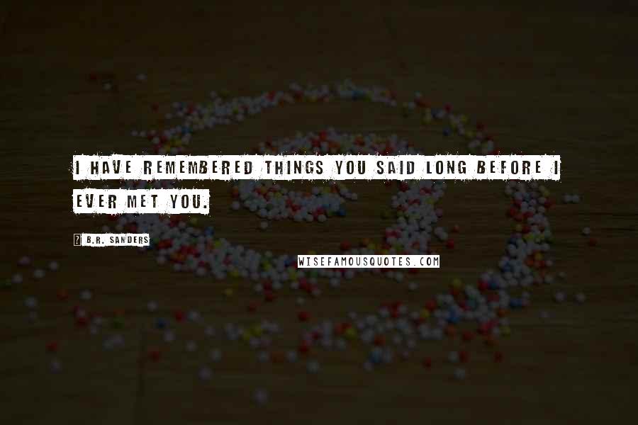 B.R. Sanders Quotes: I have remembered things you said long before I ever met you.