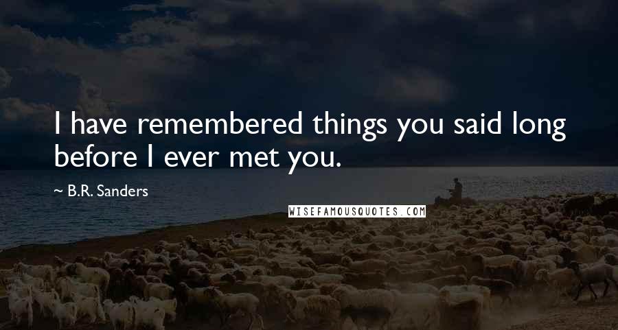 B.R. Sanders Quotes: I have remembered things you said long before I ever met you.