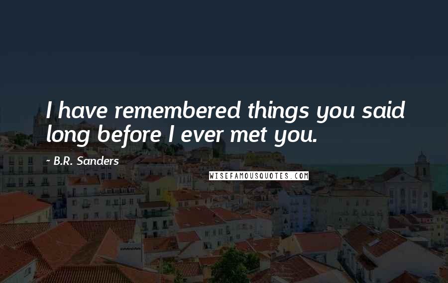 B.R. Sanders Quotes: I have remembered things you said long before I ever met you.