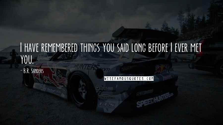 B.R. Sanders Quotes: I have remembered things you said long before I ever met you.