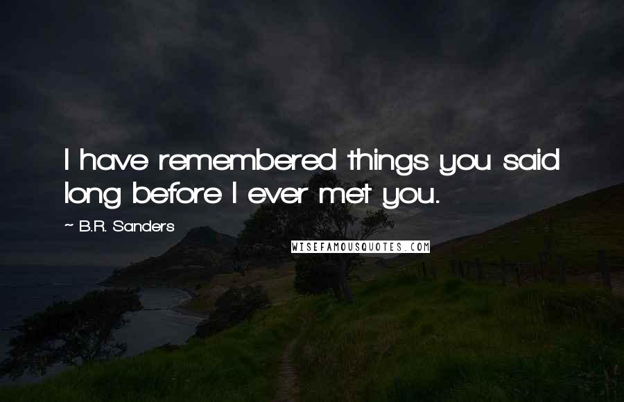 B.R. Sanders Quotes: I have remembered things you said long before I ever met you.