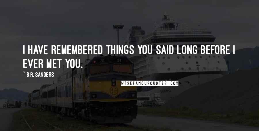 B.R. Sanders Quotes: I have remembered things you said long before I ever met you.