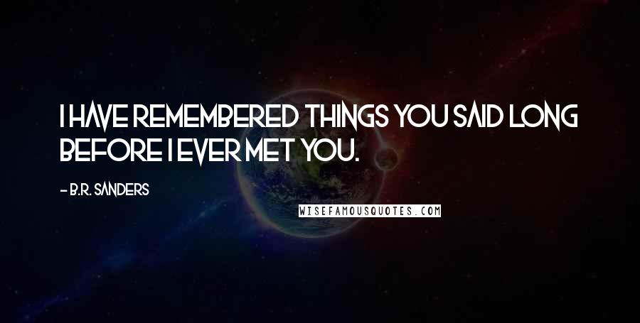 B.R. Sanders Quotes: I have remembered things you said long before I ever met you.