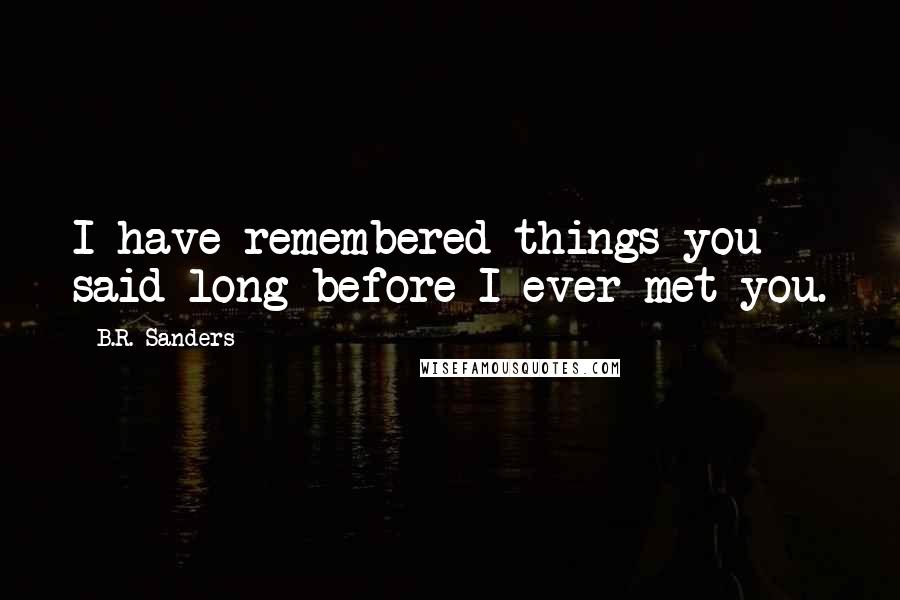 B.R. Sanders Quotes: I have remembered things you said long before I ever met you.