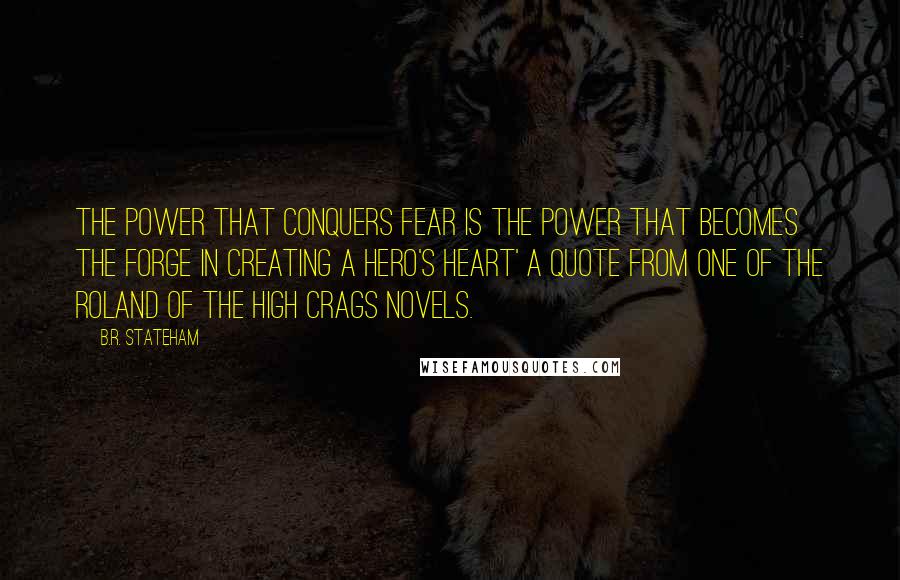 B.R. Stateham Quotes: The power that conquers Fear is the power that becomes the forge in creating a hero's heart' a quote from one of the Roland of the High Crags novels.