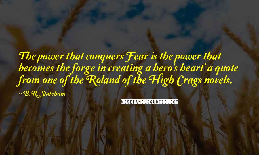 B.R. Stateham Quotes: The power that conquers Fear is the power that becomes the forge in creating a hero's heart' a quote from one of the Roland of the High Crags novels.