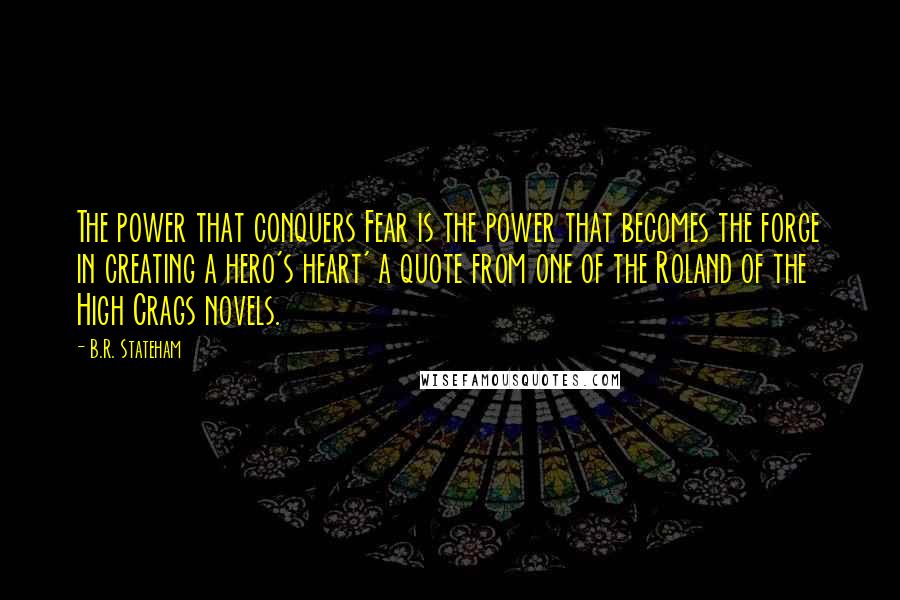 B.R. Stateham Quotes: The power that conquers Fear is the power that becomes the forge in creating a hero's heart' a quote from one of the Roland of the High Crags novels.