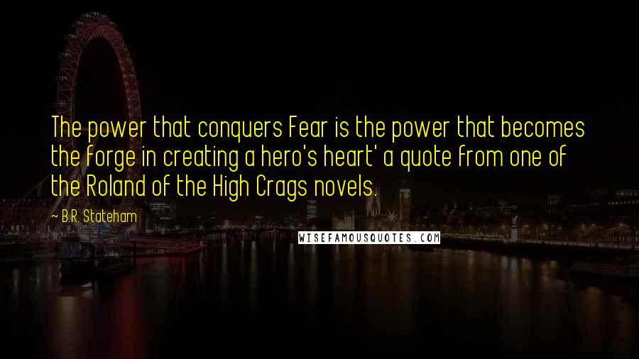 B.R. Stateham Quotes: The power that conquers Fear is the power that becomes the forge in creating a hero's heart' a quote from one of the Roland of the High Crags novels.