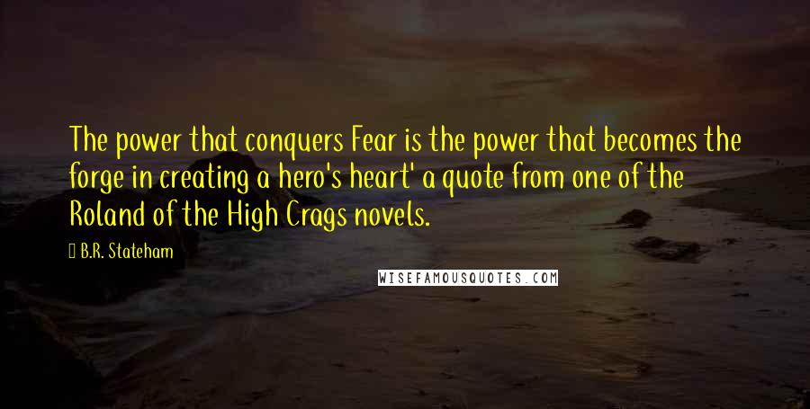 B.R. Stateham Quotes: The power that conquers Fear is the power that becomes the forge in creating a hero's heart' a quote from one of the Roland of the High Crags novels.