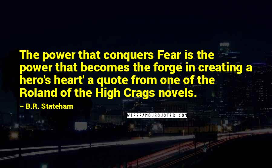 B.R. Stateham Quotes: The power that conquers Fear is the power that becomes the forge in creating a hero's heart' a quote from one of the Roland of the High Crags novels.