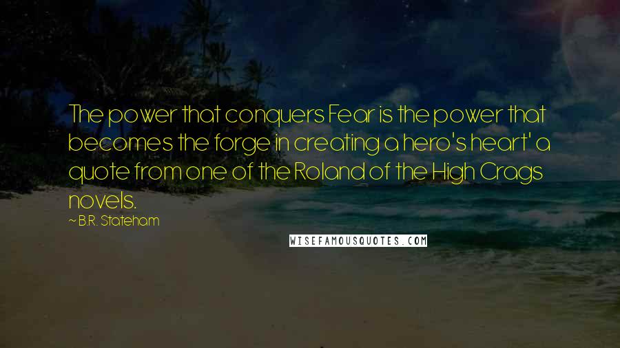 B.R. Stateham Quotes: The power that conquers Fear is the power that becomes the forge in creating a hero's heart' a quote from one of the Roland of the High Crags novels.