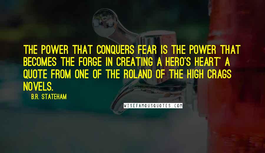 B.R. Stateham Quotes: The power that conquers Fear is the power that becomes the forge in creating a hero's heart' a quote from one of the Roland of the High Crags novels.