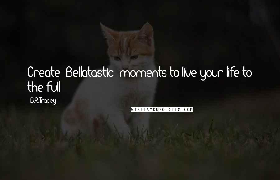 B.R. Tracey Quotes: Create 'Bellatastic' moments to live your life to the full!