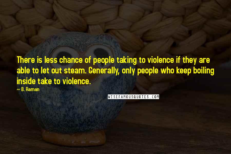 B. Raman Quotes: There is less chance of people taking to violence if they are able to let out steam. Generally, only people who keep boiling inside take to violence.