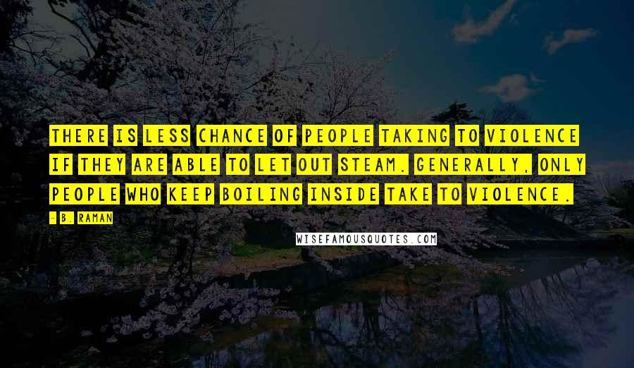 B. Raman Quotes: There is less chance of people taking to violence if they are able to let out steam. Generally, only people who keep boiling inside take to violence.