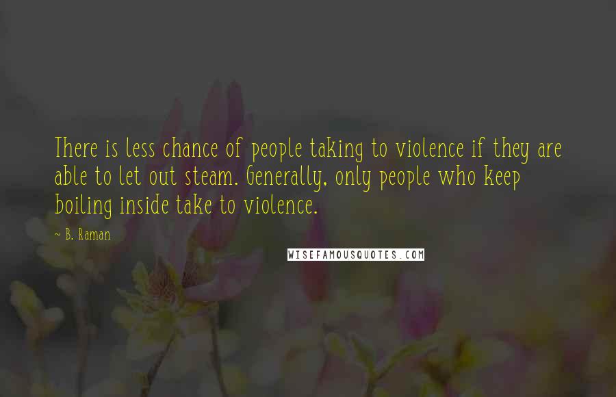 B. Raman Quotes: There is less chance of people taking to violence if they are able to let out steam. Generally, only people who keep boiling inside take to violence.