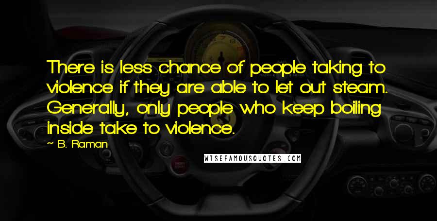 B. Raman Quotes: There is less chance of people taking to violence if they are able to let out steam. Generally, only people who keep boiling inside take to violence.