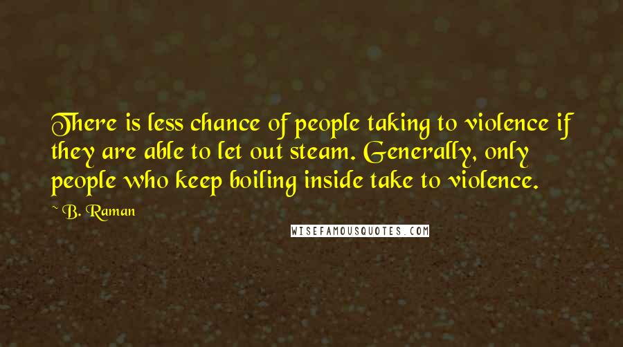 B. Raman Quotes: There is less chance of people taking to violence if they are able to let out steam. Generally, only people who keep boiling inside take to violence.