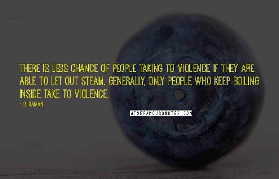 B. Raman Quotes: There is less chance of people taking to violence if they are able to let out steam. Generally, only people who keep boiling inside take to violence.