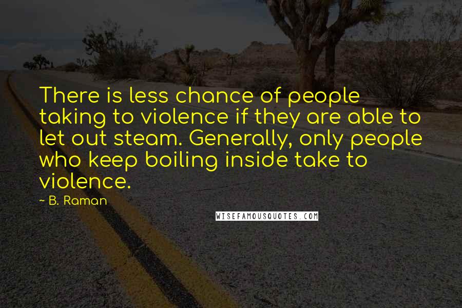 B. Raman Quotes: There is less chance of people taking to violence if they are able to let out steam. Generally, only people who keep boiling inside take to violence.