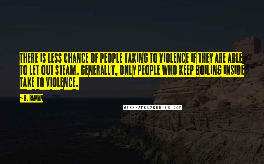 B. Raman Quotes: There is less chance of people taking to violence if they are able to let out steam. Generally, only people who keep boiling inside take to violence.