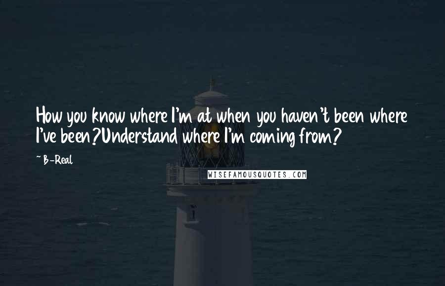 B-Real Quotes: How you know where I'm at when you haven't been where I've been?Understand where I'm coming from?