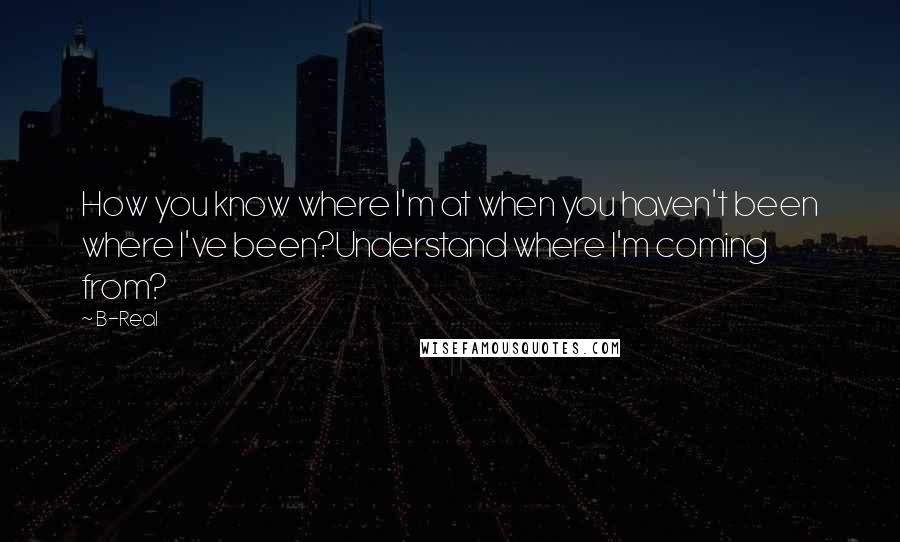 B-Real Quotes: How you know where I'm at when you haven't been where I've been?Understand where I'm coming from?