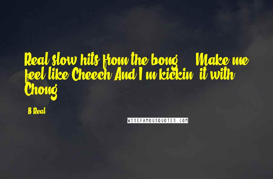 B-Real Quotes: Real slow hits from the bong ... Make me feel like Cheech,And I'm kickin' it with Chong.