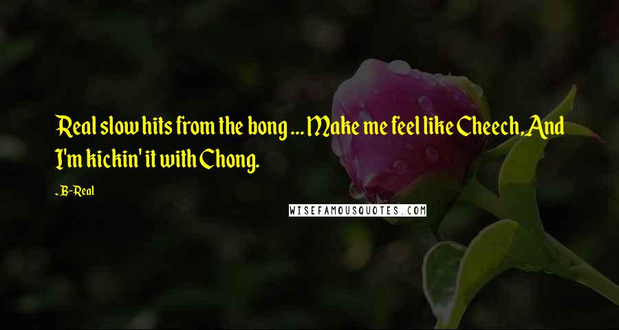 B-Real Quotes: Real slow hits from the bong ... Make me feel like Cheech,And I'm kickin' it with Chong.