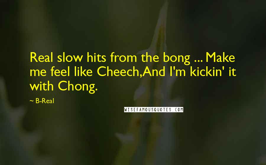 B-Real Quotes: Real slow hits from the bong ... Make me feel like Cheech,And I'm kickin' it with Chong.