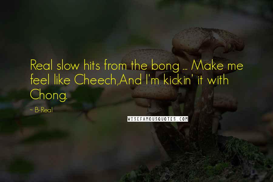 B-Real Quotes: Real slow hits from the bong ... Make me feel like Cheech,And I'm kickin' it with Chong.