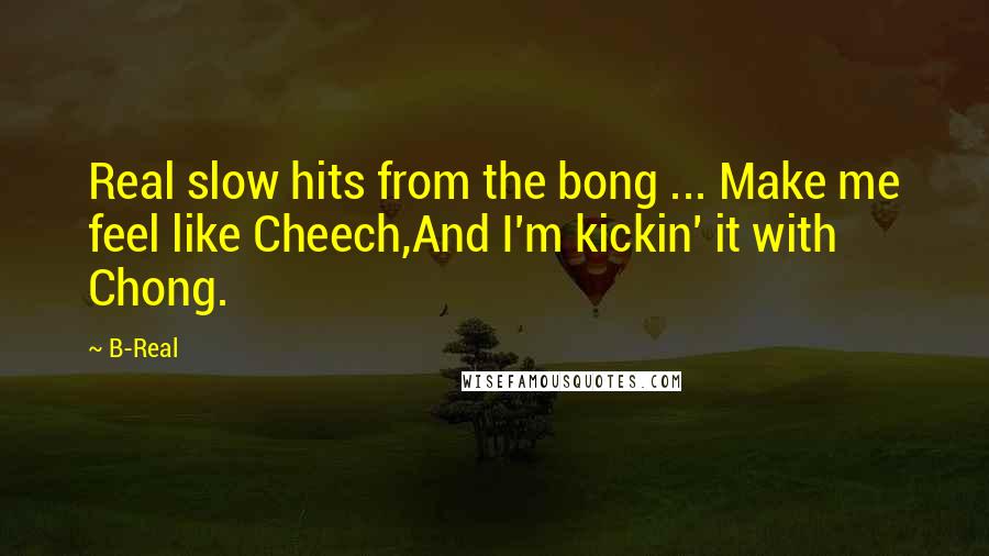B-Real Quotes: Real slow hits from the bong ... Make me feel like Cheech,And I'm kickin' it with Chong.