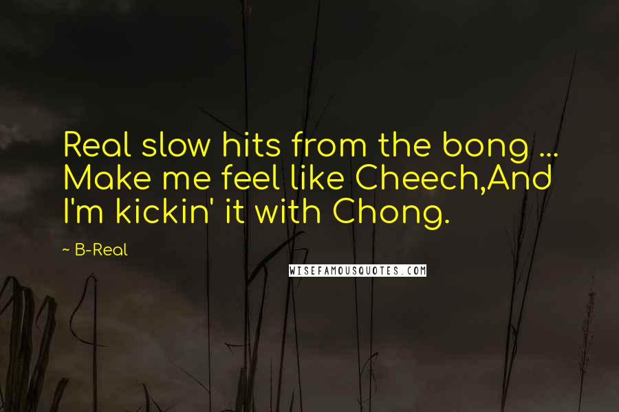 B-Real Quotes: Real slow hits from the bong ... Make me feel like Cheech,And I'm kickin' it with Chong.